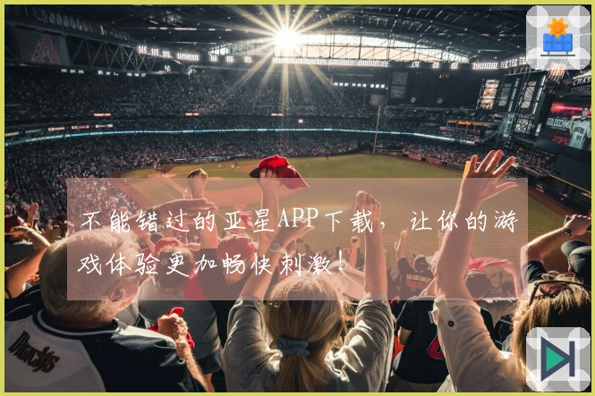 不能错过的亚星APP下载，让你的游戏体验更加畅快刺激！