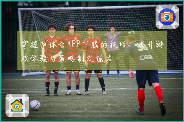 掌握华体会APP下载的技巧，提升游戏体验与策略制定能力