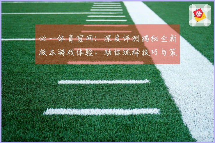 必一体育官网：深度评测揭秘全新版本游戏体验，助你玩转技巧与策略