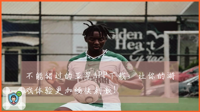 不能错过的亚星APP下载，让你的游戏体验更加畅快刺激！